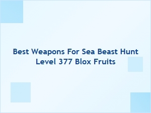 Top Weapons for Sea Beast Hunt Level 377 in Blox Fruits